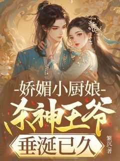 嬌媚小廚娘，殺神王爺垂涎已久