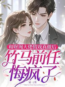 和財閥大佬假戲真做後，竹馬前任悔瘋了