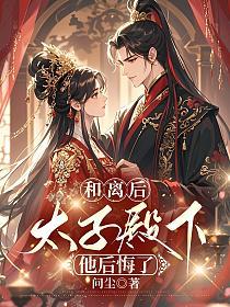 和離後，太子殿下他後悔了